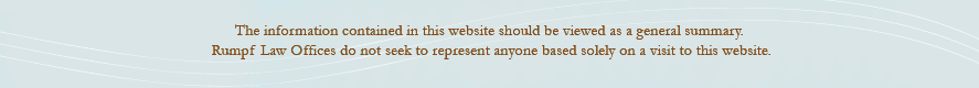 The infomration contained in this website should be viewed as a general summary.  Rumpf Law Office, S.C. does not seek to represent anyone based solely on a visit to this website.